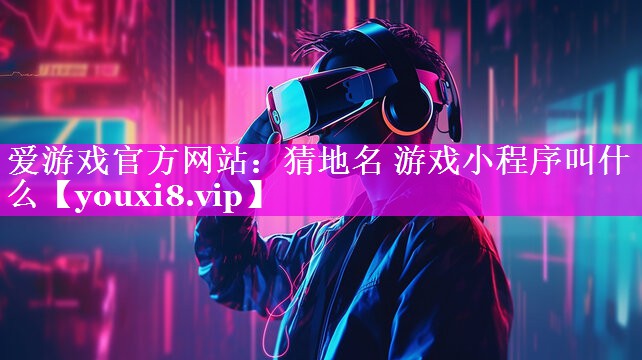 爱游戏官方网站：猜地名 游戏小程序叫什么