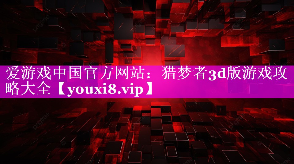 爱游戏中国官方网站：猎梦者3d版游戏攻略大全