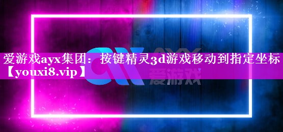 爱游戏ayx集团：按键精灵3d游戏移动到指定坐标