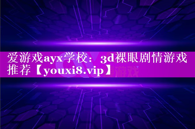 爱游戏ayx学校：3d裸眼剧情游戏推荐