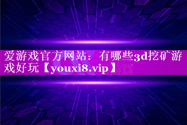 有哪些3d挖矿游戏好玩 有哪些3d挖矿游戏好玩