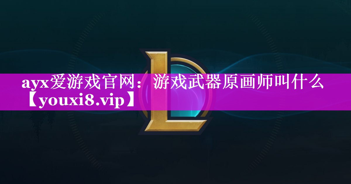 ayx爱游戏官网：游戏武器原画师叫什么